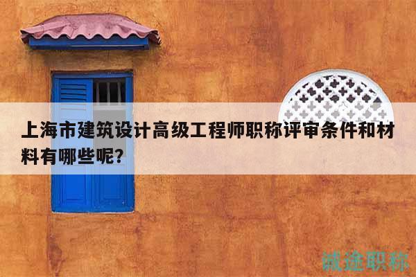 上海市建筑设计高级工程师职称评审条件和材料有哪些呢？