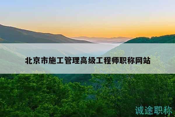 北京市施工管理高级工程师职称网站