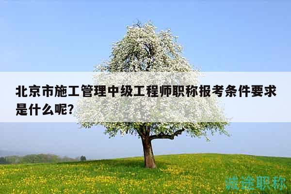北京市施工管理中级工程师职称报考条件要求是什么呢？