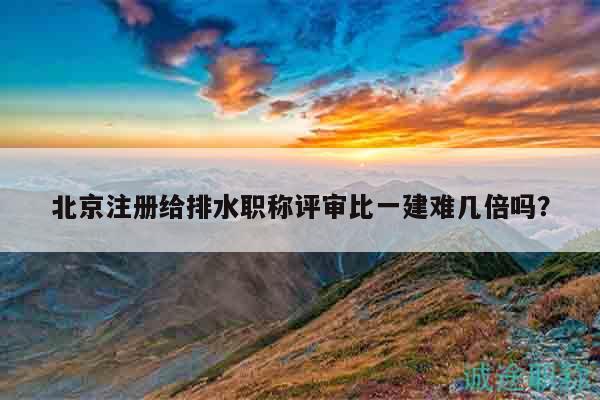 北京注册给排水职称评审比一建难几倍吗？
