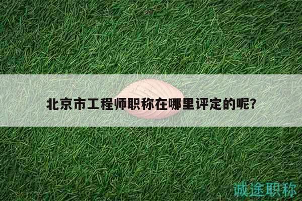 北京市工程师职称在哪里评定的呢？