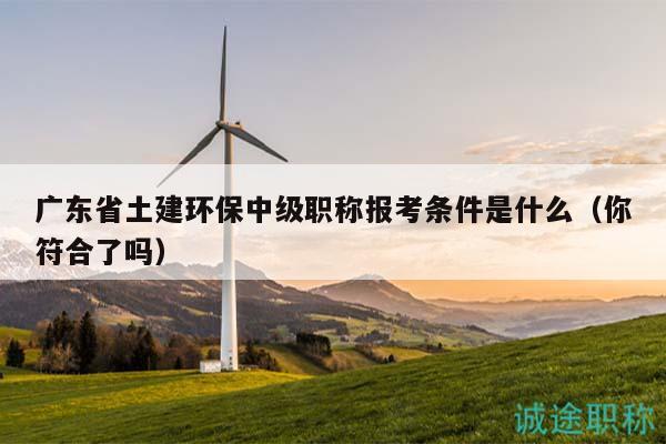 广东省土建环保中级职称报考条件是什么（你符合了吗）