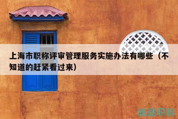 上海市职称评审管理服务实施办法有哪些（不知道的赶紧看过来）