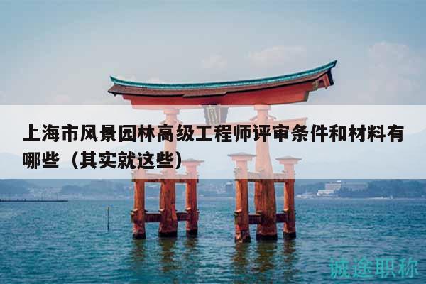 上海市风景园林高级工程师评审条件和材料有哪些（其实就这些）