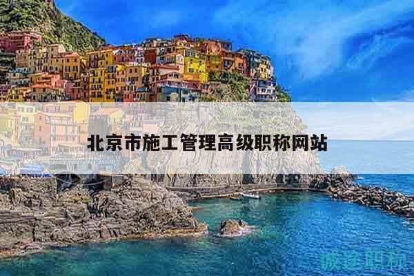 北京市施工管理高级职称网站