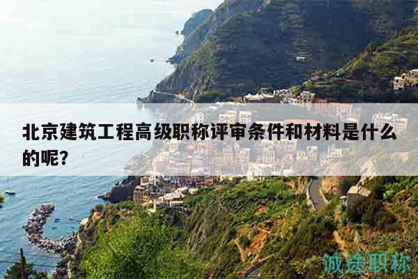 北京建筑工程高级职称评审条件和材料是什么的呢？