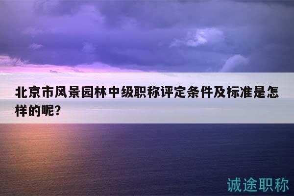 北京市风景园林中级职称评定条件及标准是怎样的呢？
