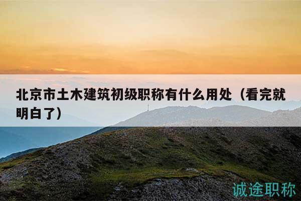 北京市土木建筑初级职称有什么用处（看完就明白了）
