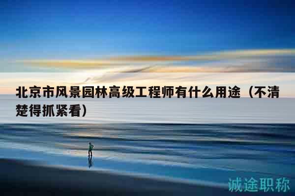 北京市风景园林高级工程师有什么用途（不清楚得抓紧看）