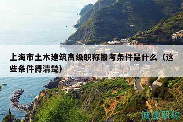上海市土木建筑高级职称报考条件是什么（这些条件得清楚）
