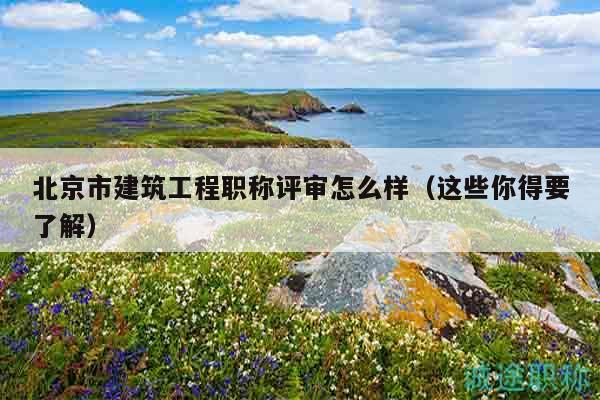 北京市建筑工程职称评审怎么样（这些你得要了解）