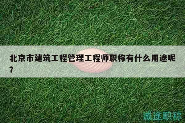 北京市建筑工程管理工程师职称有什么用途呢？