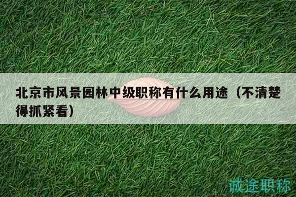北京市风景园林中级职称有什么用途（不清楚得抓紧看）