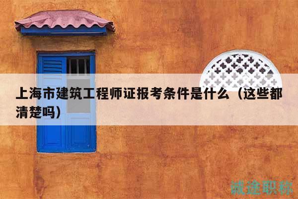 上海市建筑工程师证报考条件是什么（这些都清楚吗）