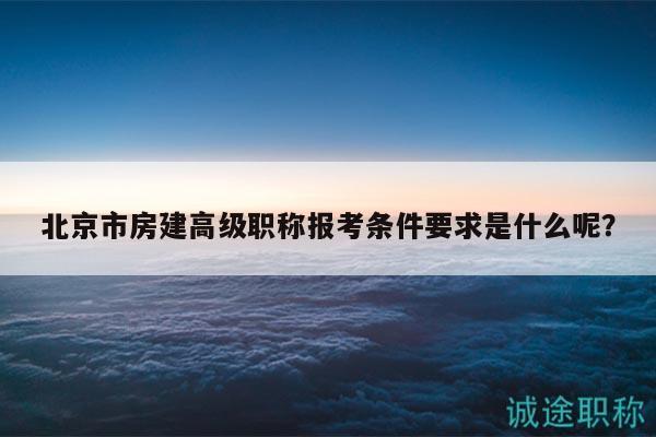 北京市房建高级职称报考条件要求是什么呢？