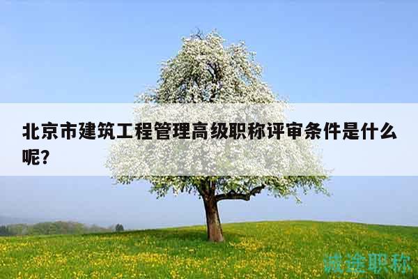 北京市建筑工程管理高级职称评审条件是什么呢？