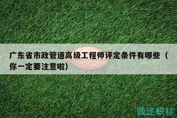 广东省市政管道高级工程师评定条件有哪些（你一定要注意啦）