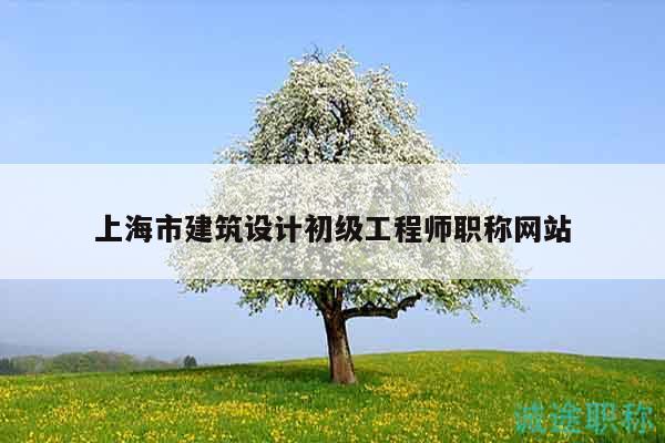 上海市建筑设计初级工程师职称网站