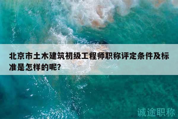北京市土木建筑初级工程师职称评定条件及标准是怎样的呢？