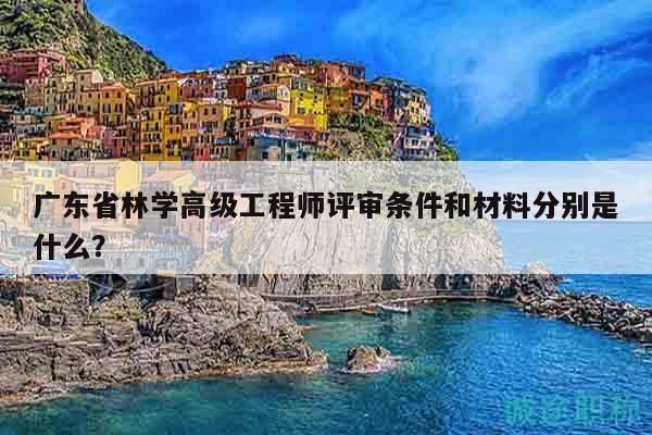广东省林学高级工程师评审条件和材料分别是什么？