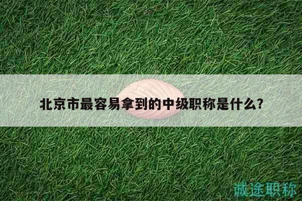 北京市最容易拿到的中级职称是什么？