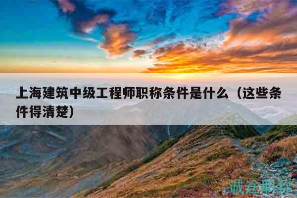 上海建筑中级工程师职称条件是什么（这些条件得清楚）