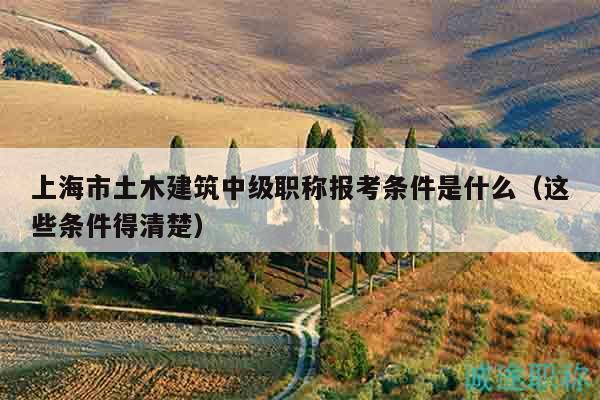 上海市土木建筑中级职称报考条件是什么（这些条件得清楚）