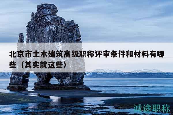 北京市土木建筑高级职称评审条件和材料有哪些（其实就这些）