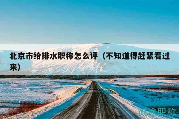 北京市给排水职称怎么评（不知道得赶紧看过来）