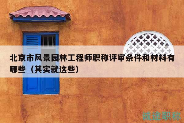 北京市风景园林工程师职称评审条件和材料有哪些（其实就这些）