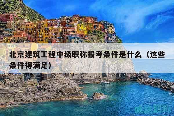北京建筑工程中级职称报考条件是什么（这些条件得满足）