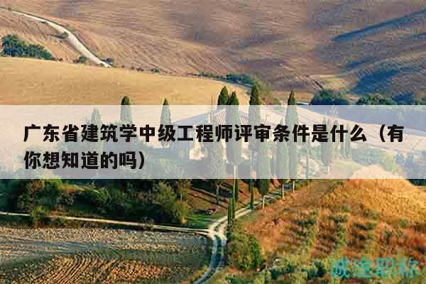广东省建筑学中级工程师评审条件是什么（有你想知道的吗）