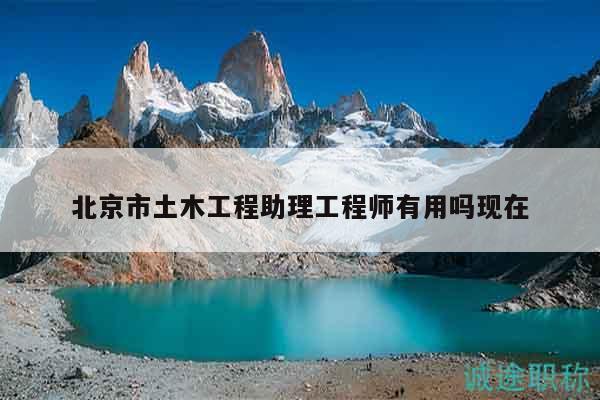 北京市土木工程助理工程师有用吗现在