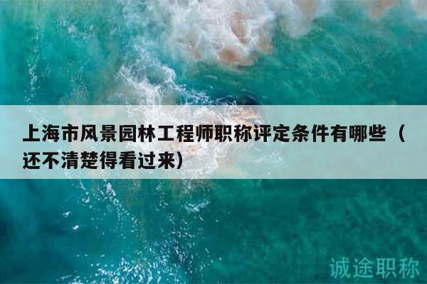 上海市风景园林工程师职称评定条件有哪些（还不清楚得看过来）