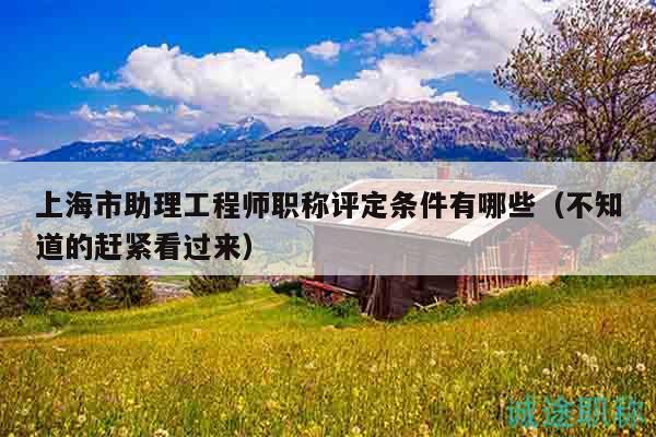 上海市助理工程师职称评定条件有哪些（不知道的赶紧看过来）