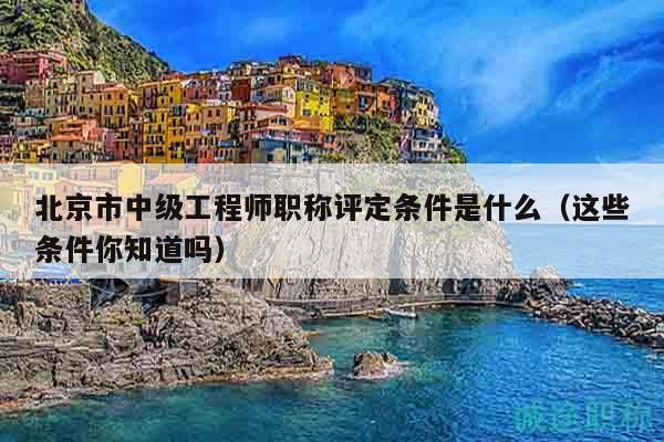 北京市中级工程师职称评定条件是什么（这些条件你知道吗）