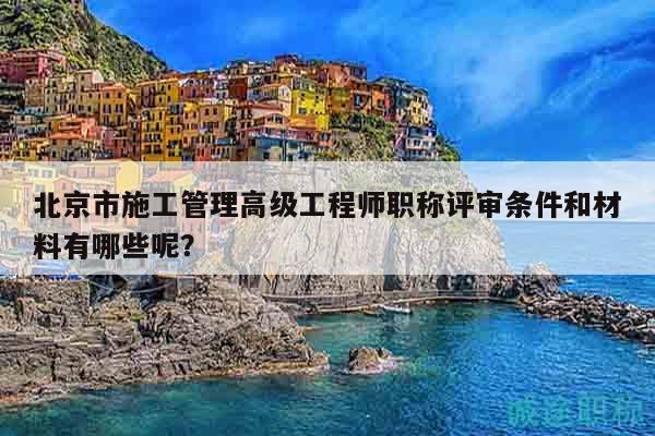北京市施工管理高级工程师职称评审条件和材料有哪些呢？