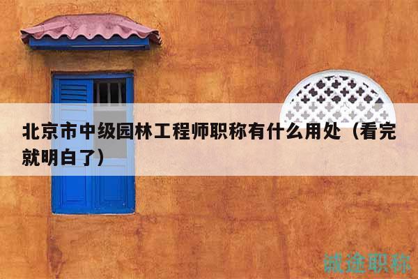 北京市中级园林工程师职称有什么用处（看完就明白了）