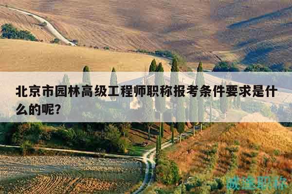 北京市园林高级工程师职称报考条件要求是什么的呢？