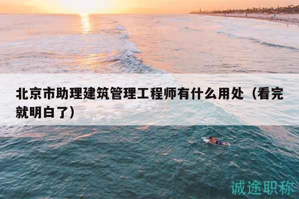 北京市助理建筑管理工程师有什么用处（看完就明白了）