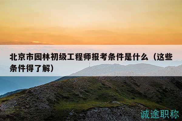 北京市园林初级工程师报考条件是什么（这些条件得了解）