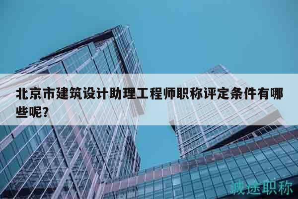 北京市建筑设计助理工程师职称评定条件有哪些呢？