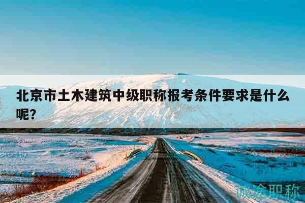 北京市土木建筑中级职称报考条件要求是什么呢？