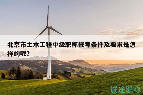 北京市土木工程中级职称报考条件及要求是怎样的呢？