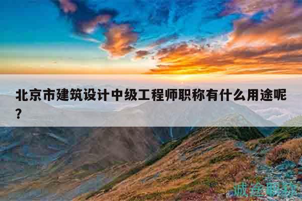 北京市建筑设计中级工程师职称有什么用途呢？