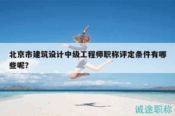 北京市建筑设计中级工程师职称评定条件有哪些呢？