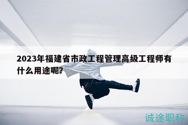 2023年福建省市政工程管理高级工程师有什么用途呢？