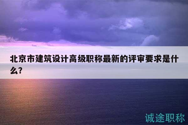 北京市建筑设计高级职称最新的评审要求是什么？