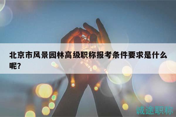 北京市风景园林高级职称报考条件要求是什么呢？