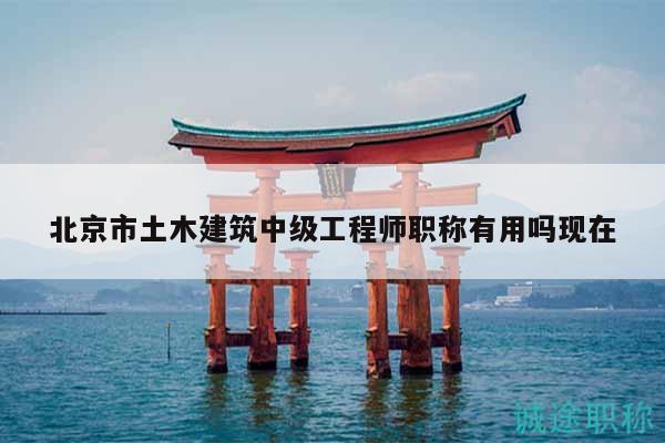 北京市土木建筑中级工程师职称有用吗现在